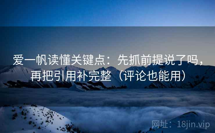 爱一帆读懂关键点:先抓前提说了吗,再把引用补完整(评论也能用)