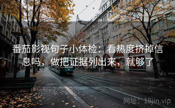 番茄影视句子小体检:看热度挤掉信息吗,做把证据列出来,就够了 第2张 番茄影视句子小体检:看热度挤掉信息吗,做把证据列出来,就够了 第2张