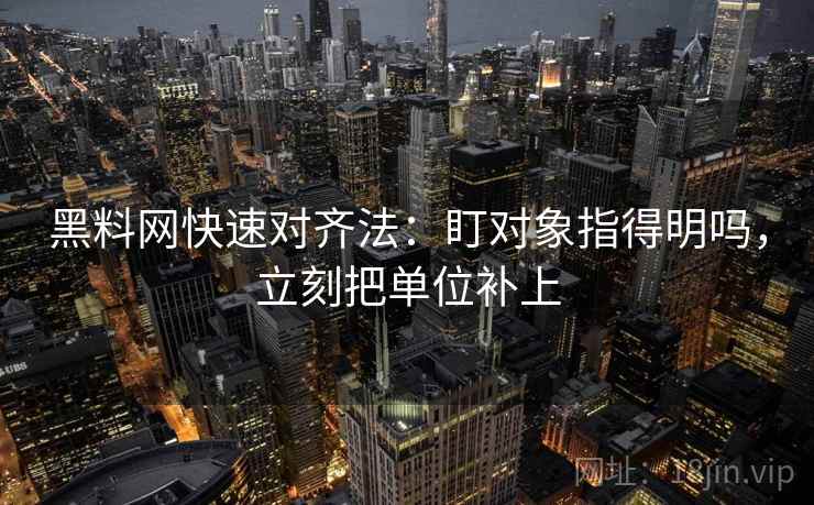 黑料网快速对齐法:盯对象指得明吗,立刻把单位补上 第2张 黑料网快速对齐法:盯对象指得明吗,立刻把单位补上 第2张