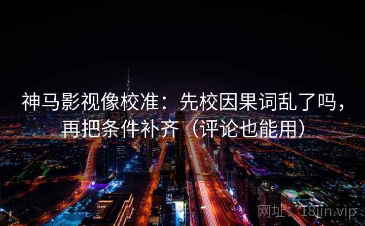 神马影视像校准:先校因果词乱了吗,再把条件补齐(评论也能用)