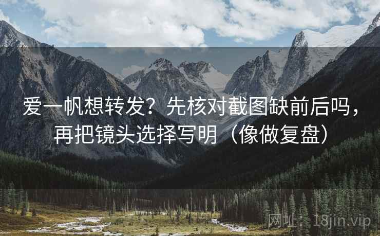 爱一帆想转发?先核对截图缺前后吗,再把镜头选择写明(像做复盘)