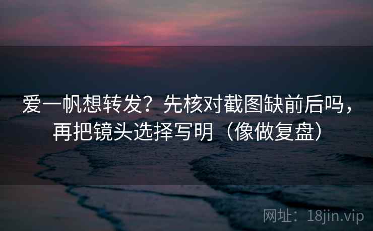 爱一帆想转发?先核对截图缺前后吗,再把镜头选择写明(像做复盘) 第2张 爱一帆想转发?先核对截图缺前后吗,再把镜头选择写明(像做复盘) 第2张
