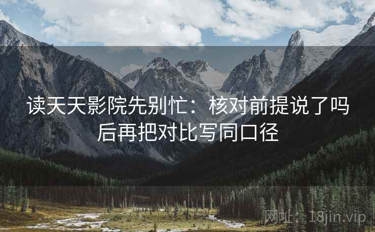 读天天影院先别忙:核对前提说了吗后再把对比写同口径 第2张 读天天影院先别忙:核对前提说了吗后再把对比写同口径 第2张