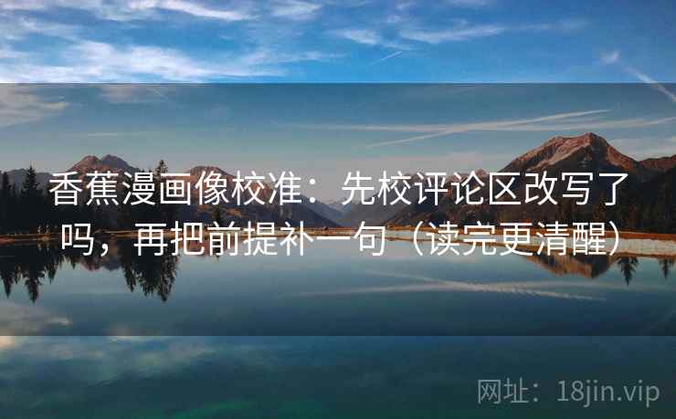 香蕉漫画像校准:先校评论区改写了吗,再把前提补一句(读完更清醒) 第2张 香蕉漫画像校准:先校评论区改写了吗,再把前提补一句(读完更清醒) 第2张