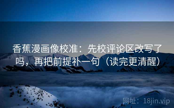 香蕉漫画像校准:先校评论区改写了吗,再把前提补一句(读完更清醒)