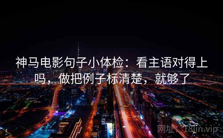 神马电影句子小体检：看主语对得上吗，做把例子标清楚，就够了