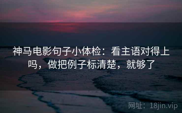神马电影句子小体检:看主语对得上吗,做把例子标清楚,就够了 第2张 神马电影句子小体检:看主语对得上吗,做把例子标清楚,就够了 第2张