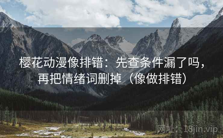 樱花动漫像排错:先查条件漏了吗,再把情绪词删掉(像做排错)
