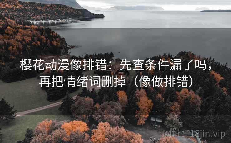 樱花动漫像排错:先查条件漏了吗,再把情绪词删掉(像做排错) 第2张 樱花动漫像排错:先查条件漏了吗,再把情绪词删掉(像做排错) 第2张