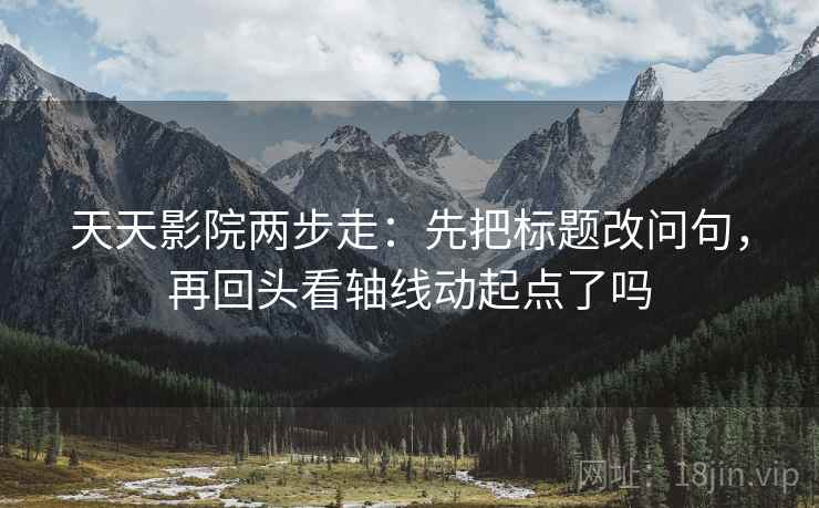 天天影院两步走：先把标题改问句，再回头看轴线动起点了吗