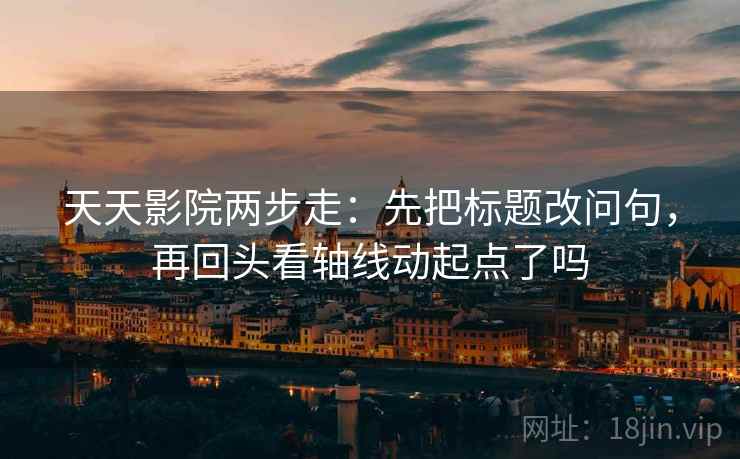 天天影院两步走:先把标题改问句,再回头看轴线动起点了吗 第2张 天天影院两步走:先把标题改问句,再回头看轴线动起点了吗 第2张