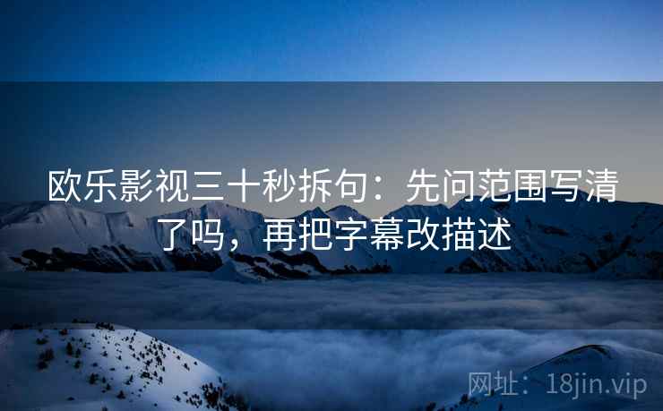 欧乐影视三十秒拆句:先问范围写清了吗,再把字幕改描述