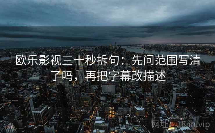 欧乐影视三十秒拆句:先问范围写清了吗,再把字幕改描述 第2张 欧乐影视三十秒拆句:先问范围写清了吗,再把字幕改描述 第2张