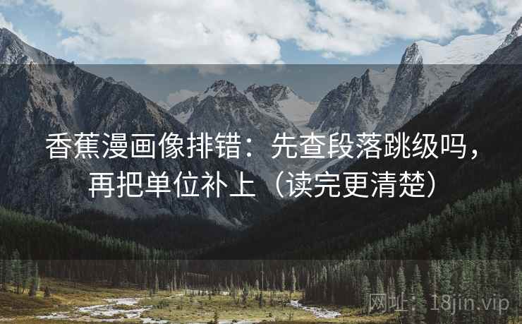 香蕉漫画像排错:先查段落跳级吗,再把单位补上(读完更清楚) 第2张 香蕉漫画像排错:先查段落跳级吗,再把单位补上(读完更清楚) 第2张