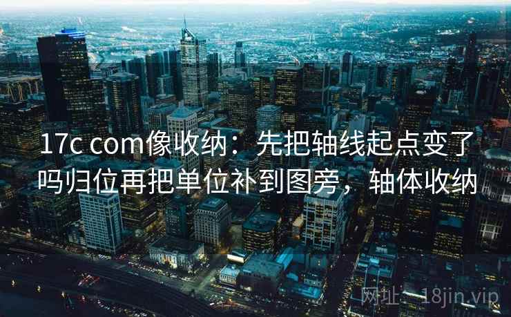 17c com像收纳:先把轴线起点变了吗归位再把单位补到图旁,轴体收纳 第2张 17c com像收纳:先把轴线起点变了吗归位再把单位补到图旁,轴体收纳 第2张
