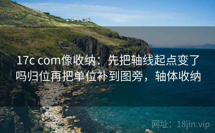 17c com像收纳：先把轴线起点变了吗归位再把单位补到图旁，轴体收纳