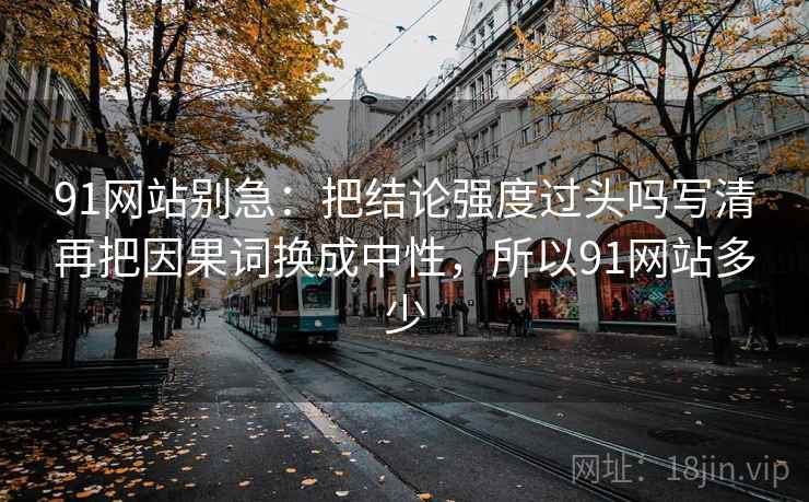 91网站别急：把结论强度过头吗写清再把因果词换成中性，所以91网站多少