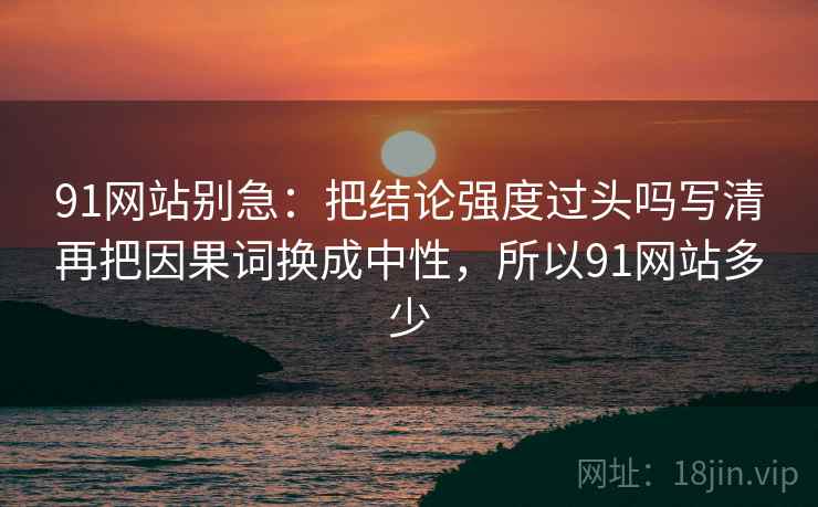 91网站别急:把结论强度过头吗写清再把因果词换成中性,所以91网站多少 第2张 91网站别急:把结论强度过头吗写清再把因果词换成中性,所以91网站多少 第2张