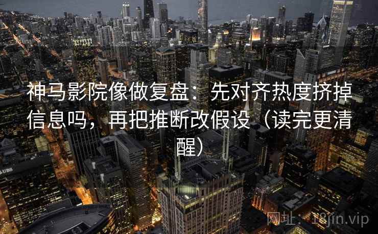 神马影院像做复盘:先对齐热度挤掉信息吗,再把推断改假设(读完更清醒) 第2张 神马影院像做复盘:先对齐热度挤掉信息吗,再把推断改假设(读完更清醒) 第2张
