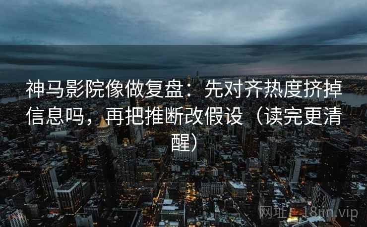 神马影院像做复盘:先对齐热度挤掉信息吗,再把推断改假设(读完更清醒)