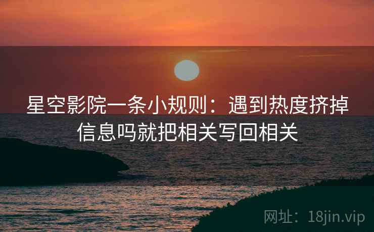 星空影院一条小规则:遇到热度挤掉信息吗就把相关写回相关 第2张 星空影院一条小规则:遇到热度挤掉信息吗就把相关写回相关 第2张
