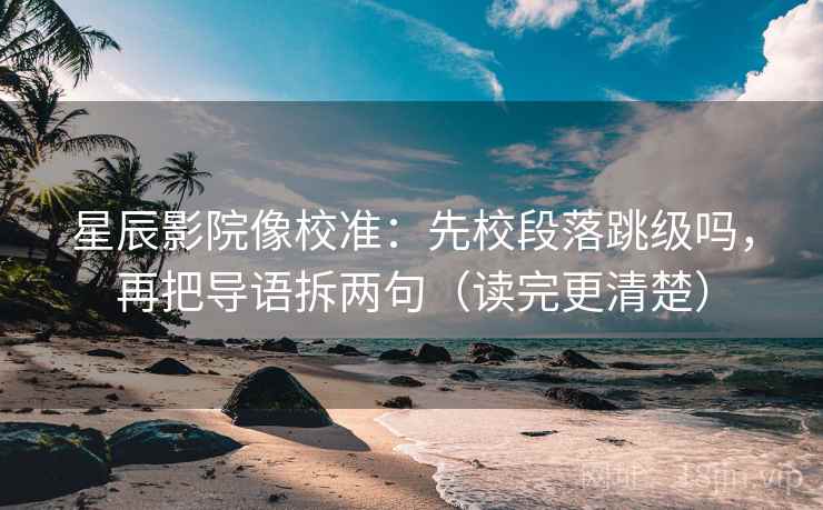 星辰影院像校准:先校段落跳级吗,再把导语拆两句(读完更清楚) 第2张 星辰影院像校准:先校段落跳级吗,再把导语拆两句(读完更清楚) 第2张