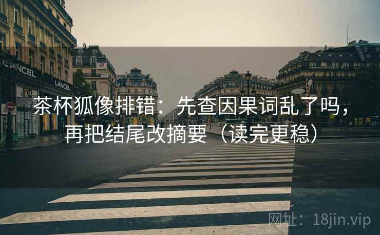 茶杯狐像排错:先查因果词乱了吗,再把结尾改摘要(读完更稳)