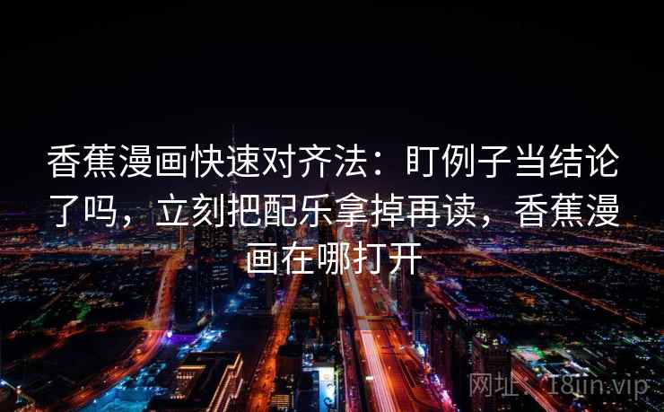 香蕉漫画快速对齐法:盯例子当结论了吗,立刻把配乐拿掉再读,香蕉漫画在哪打开