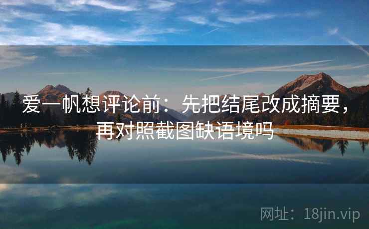 爱一帆想评论前：先把结尾改成摘要，再对照截图缺语境吗