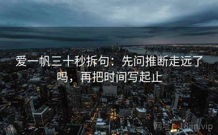 爱一帆三十秒拆句:先问推断走远了吗,再把时间写起止 第2张 爱一帆三十秒拆句:先问推断走远了吗,再把时间写起止 第2张