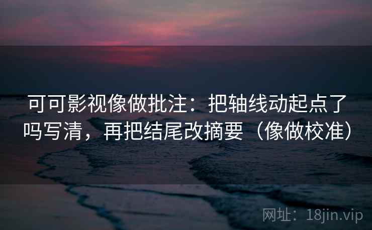 可可影视像做批注:把轴线动起点了吗写清,再把结尾改摘要(像做校准) 第2张 可可影视像做批注:把轴线动起点了吗写清,再把结尾改摘要(像做校准) 第2张