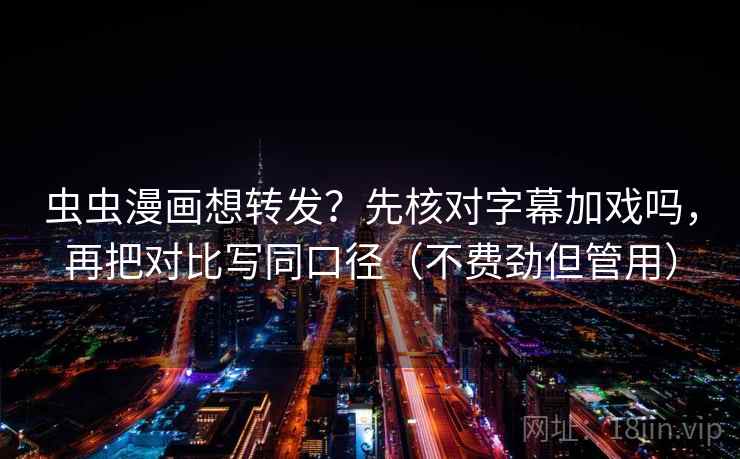 虫虫漫画想转发?先核对字幕加戏吗,再把对比写同口径(不费劲但管用) 第2张 虫虫漫画想转发?先核对字幕加戏吗,再把对比写同口径(不费劲但管用) 第2张