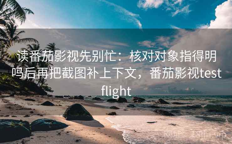 读番茄影视先别忙：核对对象指得明吗后再把截图补上下文，番茄影视testflight