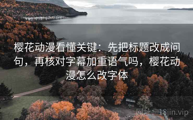 樱花动漫看懂关键:先把标题改成问句,再核对字幕加重语气吗,樱花动漫怎么改字体 第2张 樱花动漫看懂关键:先把标题改成问句,再核对字幕加重语气吗,樱花动漫怎么改字体 第2张