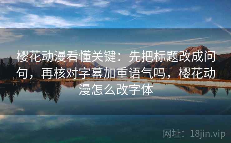 樱花动漫看懂关键：先把标题改成问句，再核对字幕加重语气吗，樱花动漫怎么改字体