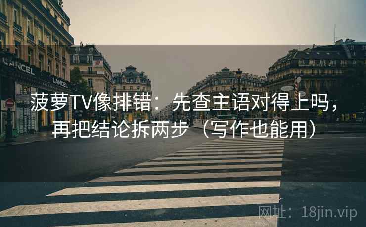 菠萝TV像排错:先查主语对得上吗,再把结论拆两步(写作也能用) 第2张 菠萝TV像排错:先查主语对得上吗,再把结论拆两步(写作也能用) 第2张